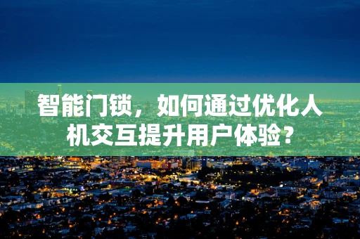 智能门锁，如何通过优化人机交互提升用户体验？
