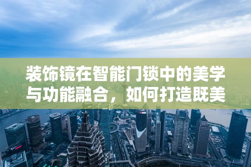 装饰镜在智能门锁中的美学与功能融合，如何打造既美观又实用的智能门锁？