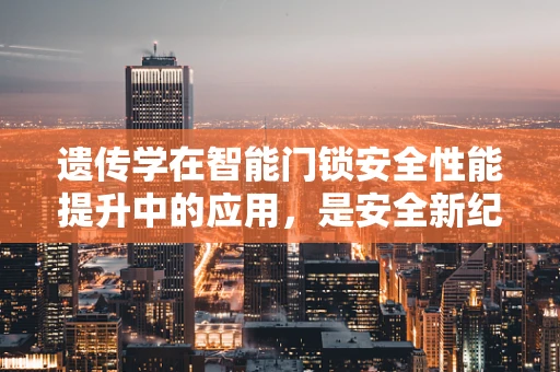 遗传学在智能门锁安全性能提升中的应用，是安全新纪元的钥匙吗？