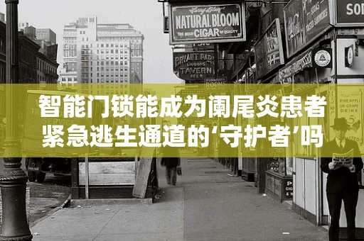 智能门锁能成为阑尾炎患者紧急逃生通道的‘守护者’吗？