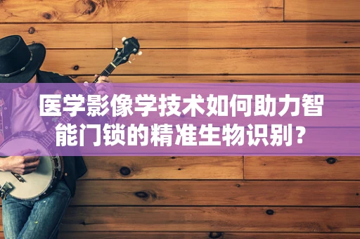 医学影像学技术如何助力智能门锁的精准生物识别？