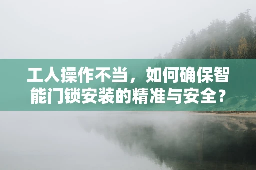 工人操作不当，如何确保智能门锁安装的精准与安全？