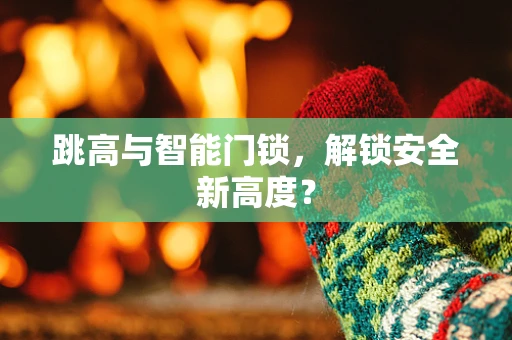 跳高与智能门锁，解锁安全新高度？