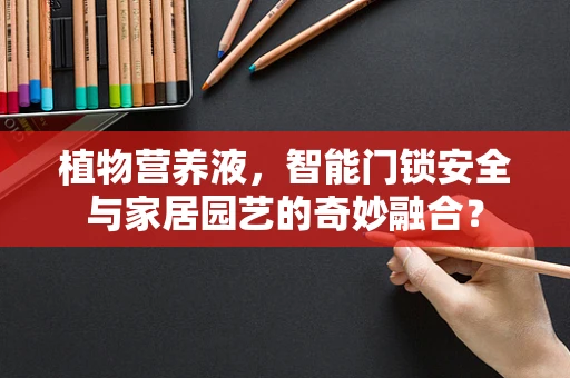植物营养液，智能门锁安全与家居园艺的奇妙融合？