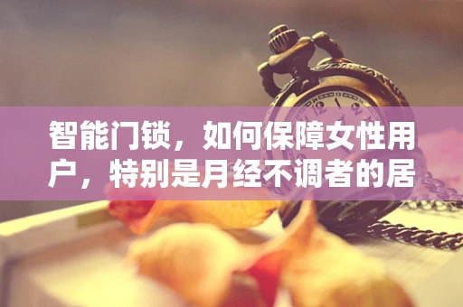 智能门锁，如何保障女性用户，特别是月经不调者的居家安全？
