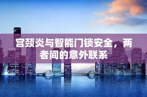 宫颈炎与智能门锁安全，两者间的意外联系