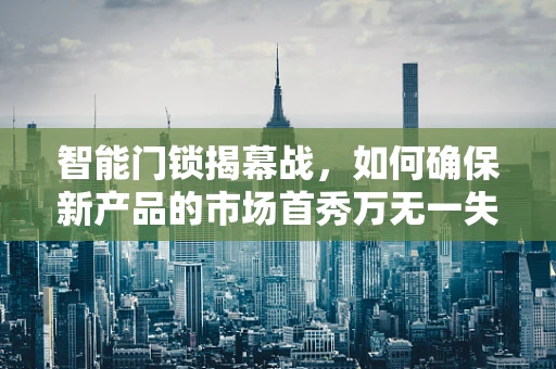 智能门锁揭幕战，如何确保新产品的市场首秀万无一失？