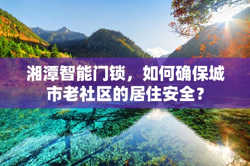 湘潭智能门锁，如何确保城市老社区的居住安全？
