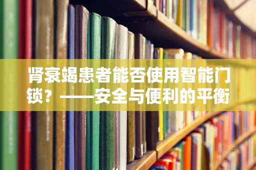 肾衰竭患者能否使用智能门锁？——安全与便利的平衡考量