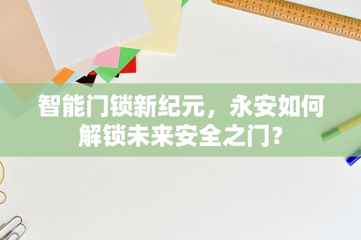 智能门锁新纪元，永安如何解锁未来安全之门？