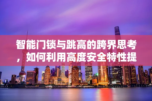 智能门锁与跳高的跨界思考，如何利用高度安全特性提升家庭安全新高度？