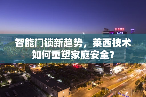 智能门锁新趋势，莱西技术如何重塑家庭安全？