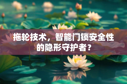 拖轮技术，智能门锁安全性的隐形守护者？