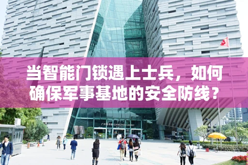 当智能门锁遇上士兵，如何确保军事基地的安全防线？