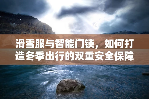滑雪服与智能门锁，如何打造冬季出行的双重安全保障？