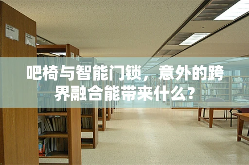 吧椅与智能门锁，意外的跨界融合能带来什么？