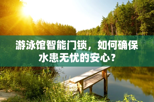 游泳馆智能门锁，如何确保水患无忧的安心？