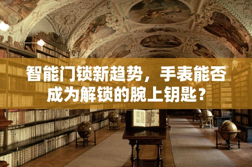智能门锁新趋势，手表能否成为解锁的腕上钥匙？