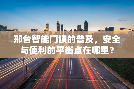 邢台智能门锁的普及，安全与便利的平衡点在哪里？