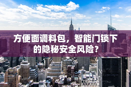 方便面调料包，智能门锁下的隐秘安全风险？