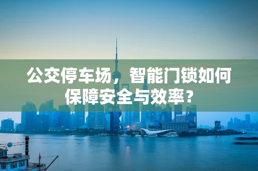 公交停车场，智能门锁如何保障安全与效率？