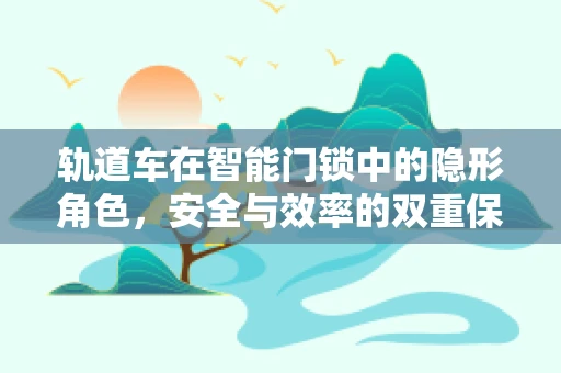 轨道车在智能门锁中的隐形角色，安全与效率的双重保障？