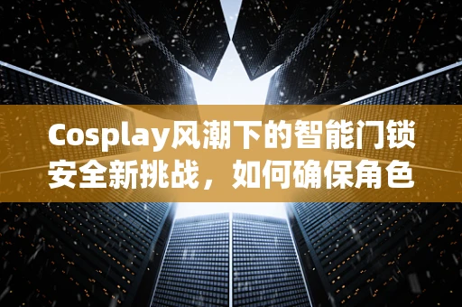 Cosplay风潮下的智能门锁安全新挑战，如何确保角色扮演者的安全进入？
