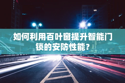 如何利用百叶窗提升智能门锁的安防性能？