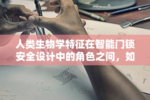 人类生物学特征在智能门锁安全设计中的角色之问，如何利用生物识别技术提升安全性？