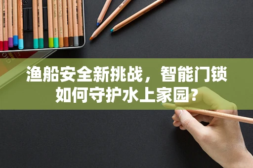 渔船安全新挑战，智能门锁如何守护水上家园？
