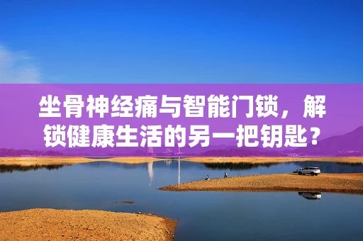 坐骨神经痛与智能门锁，解锁健康生活的另一把钥匙？