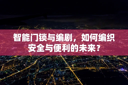 智能门锁与编剧，如何编织安全与便利的未来？