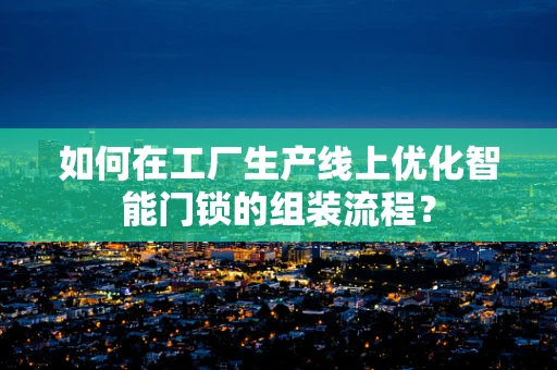 如何在工厂生产线上优化智能门锁的组装流程？