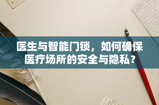 医生与智能门锁，如何确保医疗场所的安全与隐私？