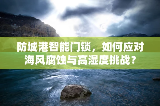防城港智能门锁，如何应对海风腐蚀与高湿度挑战？