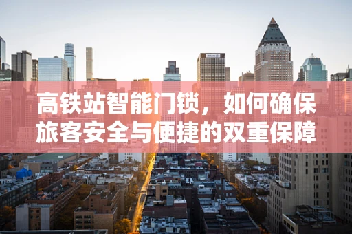 高铁站智能门锁，如何确保旅客安全与便捷的双重保障？