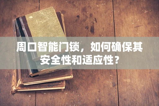 周口智能门锁，如何确保其安全性和适应性？
