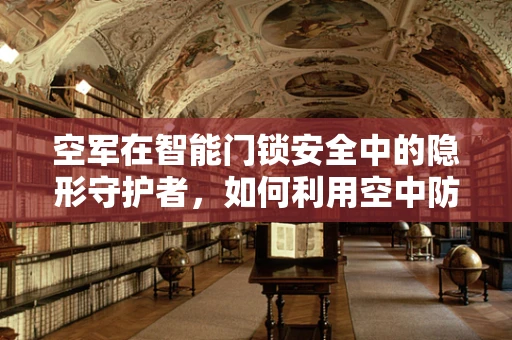 空军在智能门锁安全中的隐形守护者，如何利用空中防御策略增强家居安全？