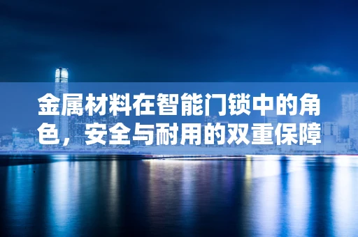 金属材料在智能门锁中的角色，安全与耐用的双重保障？