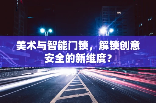 美术与智能门锁，解锁创意安全的新维度？