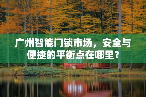 广州智能门锁市场，安全与便捷的平衡点在哪里？
