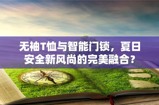 无袖T恤与智能门锁，夏日安全新风尚的完美融合？