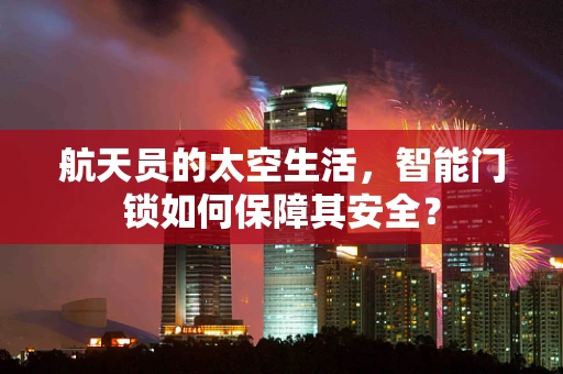 航天员的太空生活，智能门锁如何保障其安全？