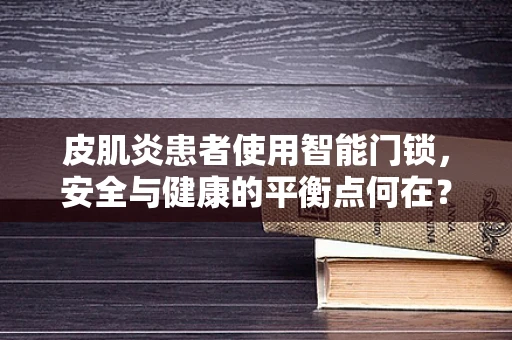 皮肌炎患者使用智能门锁，安全与健康的平衡点何在？