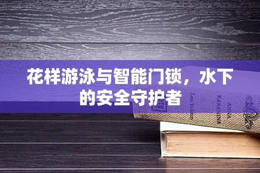 花样游泳与智能门锁，水下的安全守护者