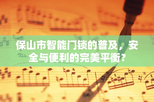 保山市智能门锁的普及，安全与便利的完美平衡？