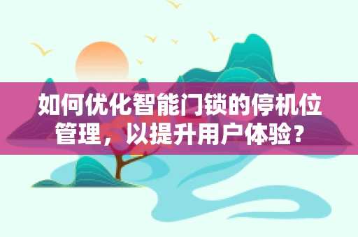 如何优化智能门锁的停机位管理，以提升用户体验？