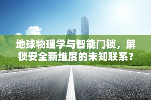 地球物理学与智能门锁，解锁安全新维度的未知联系？