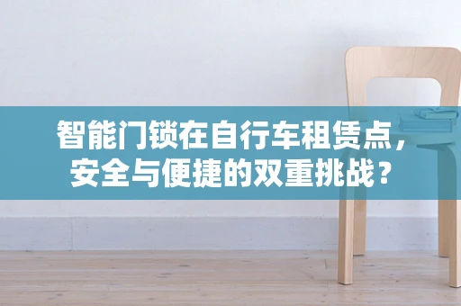 智能门锁在自行车租赁点，安全与便捷的双重挑战？