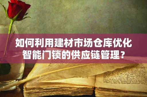 如何利用建材市场仓库优化智能门锁的供应链管理？